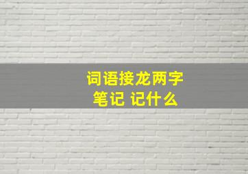 词语接龙两字 笔记 记什么